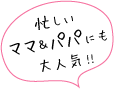 忙しいママ&パパにも大人気!!