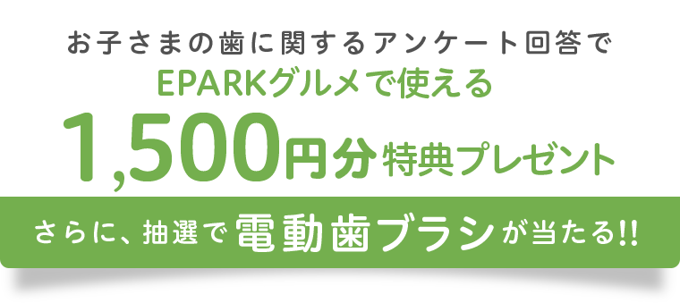 お子さまの歯に関するアンケート回答でEPARKグルメで使える1,500円分特典プレゼント さらに、抽選で電動歯ブラシが当たる!!