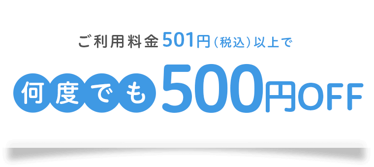 ご利用料金501円(税込)以上で何度でも500円OFF