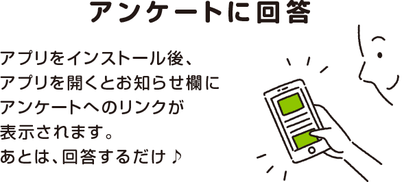 アンケートに回答 アプリをインストール後、アプリを開くとお知らせ欄にアンケートへのリンクが表示されます。あとは、回答するだけ♪