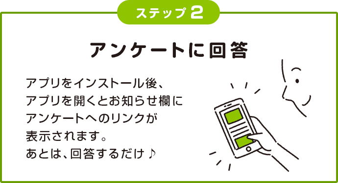 ステップ2 アンケートに回答 アプリをインストール後、アプリを開くとお知らせ欄にアンケートへのリンクが表示されます。あとは、回答するだけ♪
