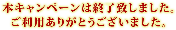 本キャンペーンは終了致しました。ご利用ありがとうございました。