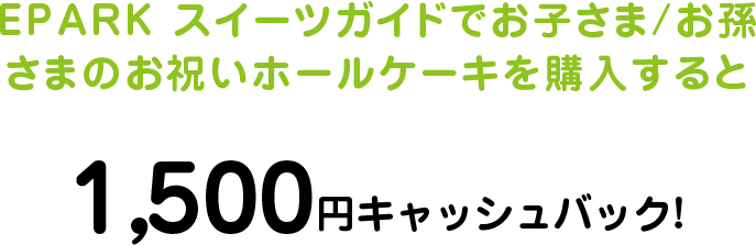 EPARK スイーツガイドでお子さま/お孫さまのお祝いホールケーキを購入すると1,500円キャッシュバック! 