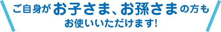 ご自身が息子、孫の方もお使いいただけます!