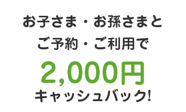 お子さま・お孫さまとご予約・ご利用で2,000円キャッシュバック!