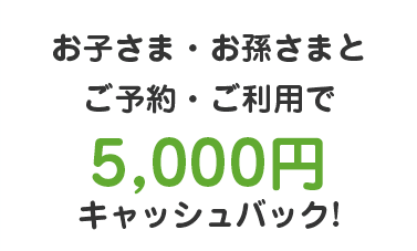 お子さま・お孫さまとご予約・ご利用で5,000円キャッシュバック!