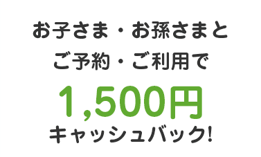 お子さま・お孫さまとご予約・ご利用で1,500円キャッシュバック!