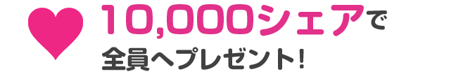 10,000シェアで全員へプレゼント！