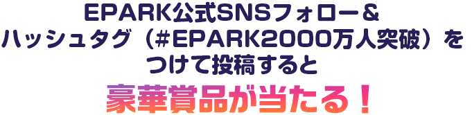 EPARK公式SNSフォロー&ハッシュタグ(#EPARK2000万突破)をつけて投稿すると豪華賞品が当たる!