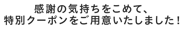 感謝の気持ちを込めて、特別クーポンをご用意しました。